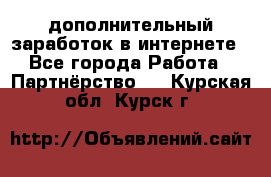  дополнительный заработок в интернете - Все города Работа » Партнёрство   . Курская обл.,Курск г.